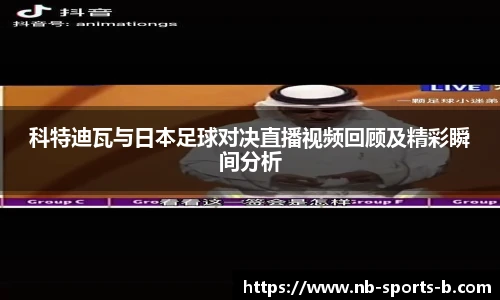 科特迪瓦与日本足球对决直播视频回顾及精彩瞬间分析