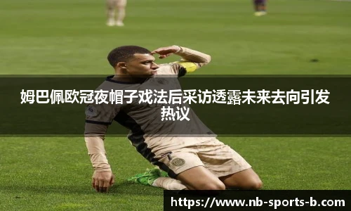 姆巴佩欧冠夜帽子戏法后采访透露未来去向引发热议