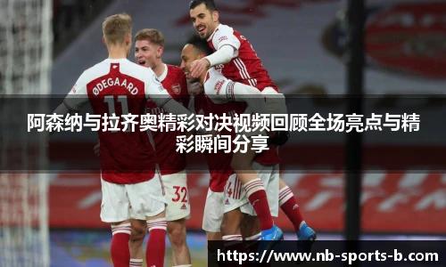 阿森纳与拉齐奥精彩对决视频回顾全场亮点与精彩瞬间分享