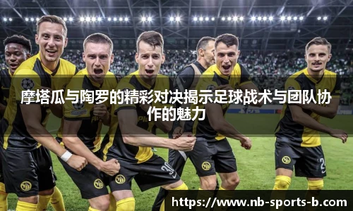 摩塔瓜与陶罗的精彩对决揭示足球战术与团队协作的魅力