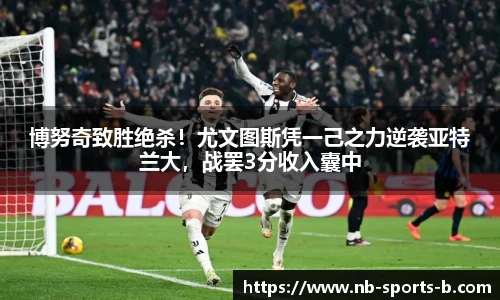 博努奇致胜绝杀！尤文图斯凭一己之力逆袭亚特兰大，战罢3分收入囊中