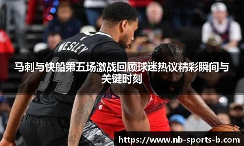 马刺与快船第五场激战回顾球迷热议精彩瞬间与关键时刻