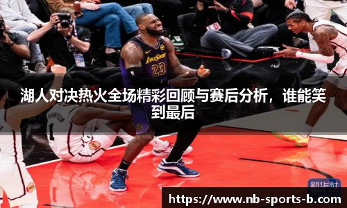 湖人对决热火全场精彩回顾与赛后分析，谁能笑到最后
