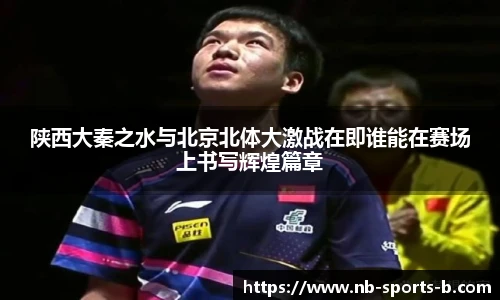 陕西大秦之水与北京北体大激战在即谁能在赛场上书写辉煌篇章