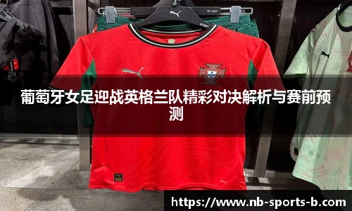 葡萄牙女足迎战英格兰队精彩对决解析与赛前预测