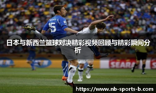 日本与新西兰篮球对决精彩视频回顾与精彩瞬间分析