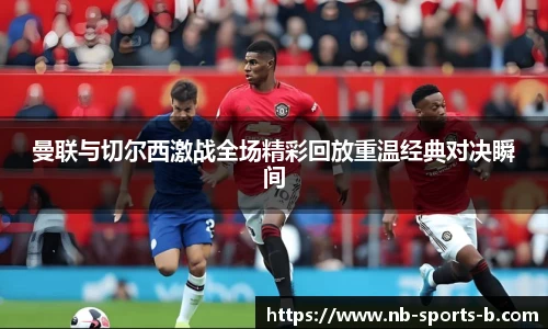 曼联与切尔西激战全场精彩回放重温经典对决瞬间