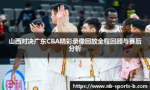 山西对决广东CBA精彩录像回放全程回顾与赛后分析