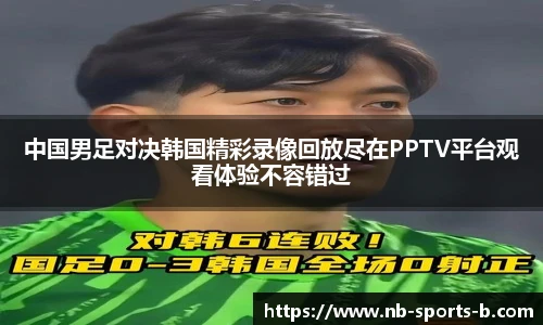 中国男足对决韩国精彩录像回放尽在PPTV平台观看体验不容错过