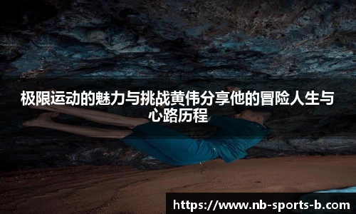 极限运动的魅力与挑战黄伟分享他的冒险人生与心路历程