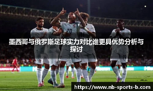 墨西哥与俄罗斯足球实力对比谁更具优势分析与探讨