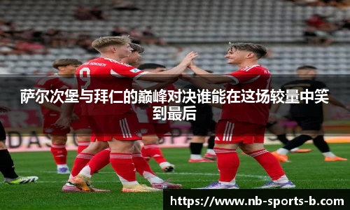 萨尔次堡与拜仁的巅峰对决谁能在这场较量中笑到最后